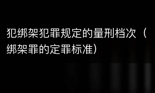 犯绑架犯罪规定的量刑档次（绑架罪的定罪标准）