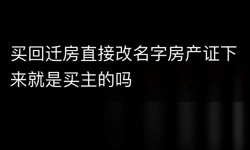 买回迁房直接改名字房产证下来就是买主的吗