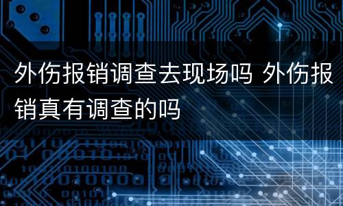 外伤报销调查去现场吗 外伤报销真有调查的吗