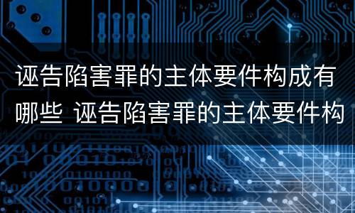 诬告陷害罪的主体要件构成有哪些 诬告陷害罪的主体要件构成有哪些罪名