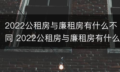 2022公租房与廉租房有什么不同 2022公租房与廉租房有什么不同之处