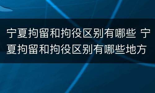 宁夏拘留和拘役区别有哪些 宁夏拘留和拘役区别有哪些地方