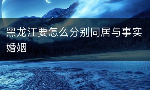 黑龙江要怎么分别同居与事实婚姻