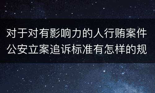 对于对有影响力的人行贿案件公安立案追诉标准有怎样的规定