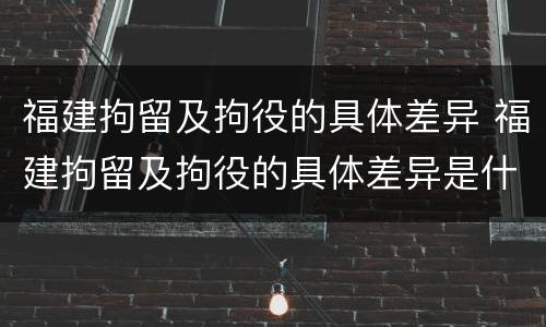 福建拘留及拘役的具体差异 福建拘留及拘役的具体差异是什么