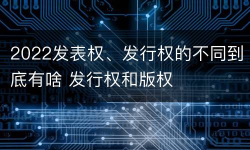 2022发表权、发行权的不同到底有啥 发行权和版权