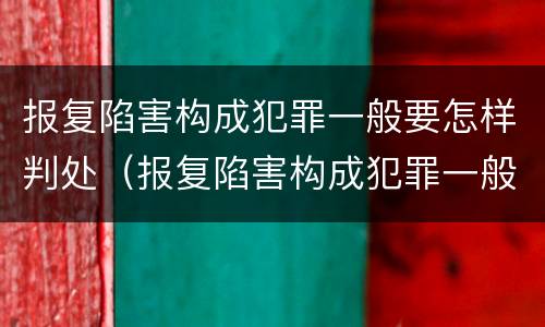 报复陷害构成犯罪一般要怎样判处（报复陷害构成犯罪一般要怎样判处缓刑）
