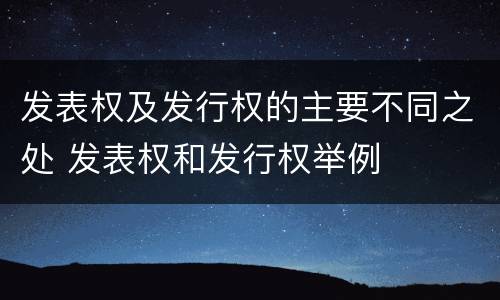发表权及发行权的主要不同之处 发表权和发行权举例