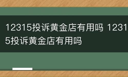 12315投诉黄金店有用吗 12315投诉黄金店有用吗