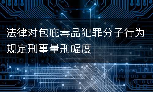 法律对包庇毒品犯罪分子行为规定刑事量刑幅度
