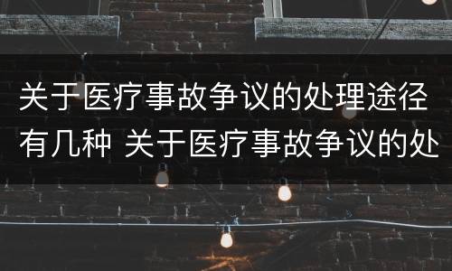 关于医疗事故争议的处理途径有几种 关于医疗事故争议的处理途径有几种方法