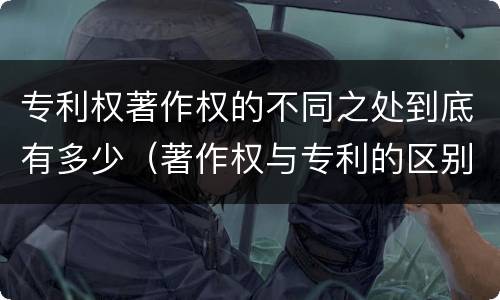 专利权著作权的不同之处到底有多少（著作权与专利的区别）