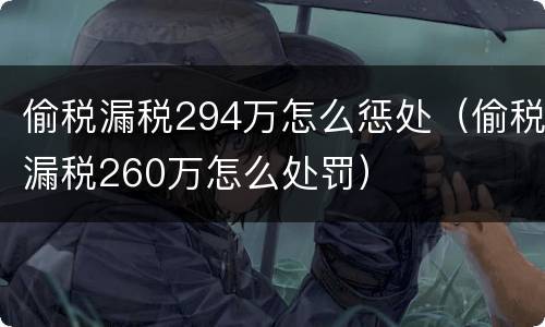 偷税漏税294万怎么惩处（偷税漏税260万怎么处罚）