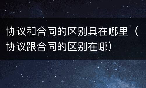 协议和合同的区别具在哪里（协议跟合同的区别在哪）