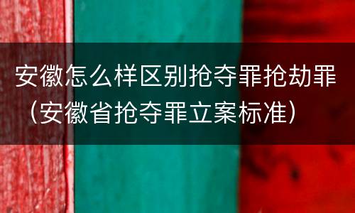 安徽怎么样区别抢夺罪抢劫罪（安徽省抢夺罪立案标准）