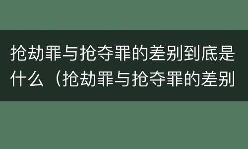 抢劫罪与抢夺罪的差别到底是什么（抢劫罪与抢夺罪的差别到底是什么关系）