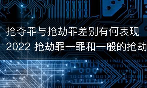 抢夺罪与抢劫罪差别有何表现2022 抢劫罪一罪和一般的抢劫罪