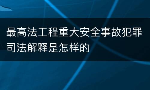 最高法工程重大安全事故犯罪司法解释是怎样的