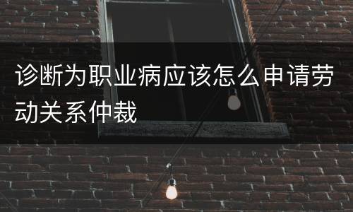 诊断为职业病应该怎么申请劳动关系仲裁