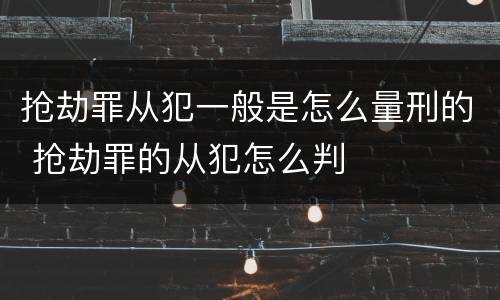 抢劫罪从犯一般是怎么量刑的 抢劫罪的从犯怎么判