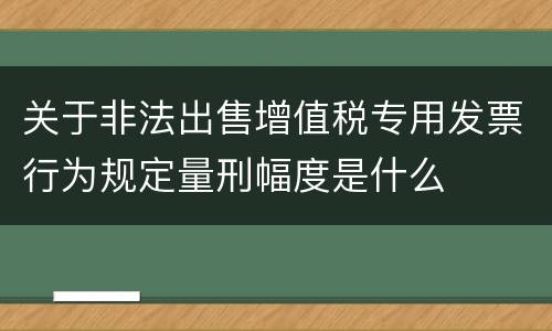 关于非法出售增值税专用发票行为规定量刑幅度是什么