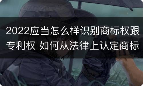 2022应当怎么样识别商标权跟专利权 如何从法律上认定商标侵权行为