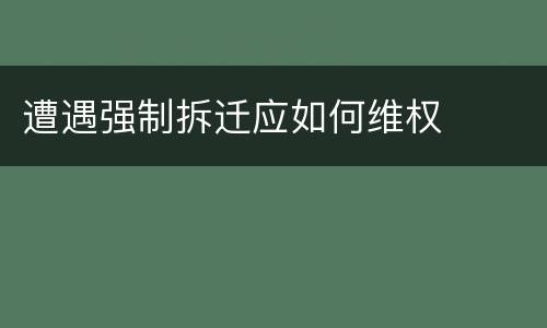 遭遇强制拆迁应如何维权