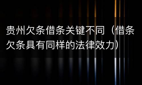 贵州欠条借条关键不同（借条欠条具有同样的法律效力）