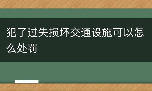 犯了过失损坏交通设施可以怎么处罚