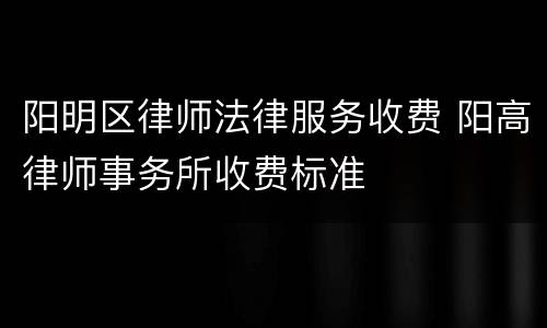 阳明区律师法律服务收费 阳高律师事务所收费标准