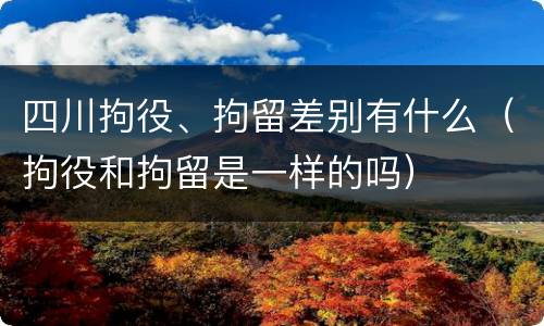 四川拘役、拘留差别有什么（拘役和拘留是一样的吗）