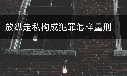放纵走私构成犯罪怎样量刑