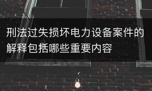 刑法过失损坏电力设备案件的解释包括哪些重要内容