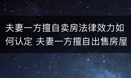 夫妻一方擅自卖房法律效力如何认定 夫妻一方擅自出售房屋