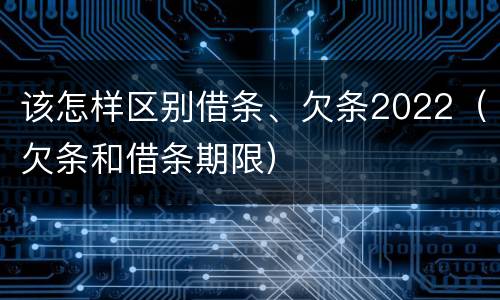 该怎样区别借条、欠条2022（欠条和借条期限）