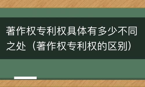 著作权专利权具体有多少不同之处（著作权专利权的区别）