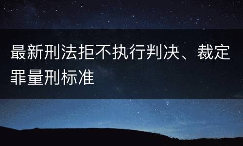 最新刑法拒不执行判决、裁定罪量刑标准