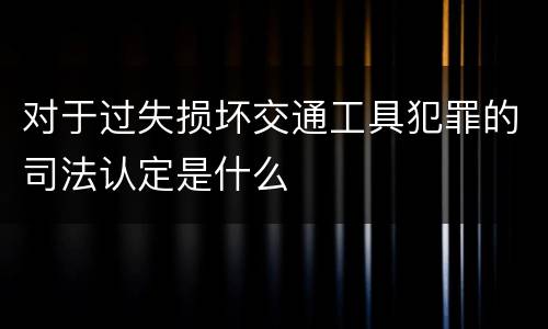 对于过失损坏交通工具犯罪的司法认定是什么