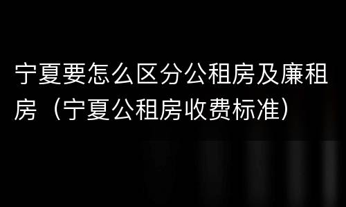 宁夏要怎么区分公租房及廉租房（宁夏公租房收费标准）