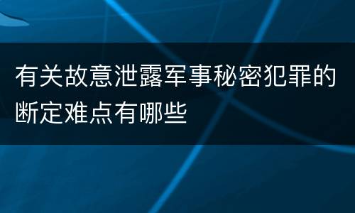 有关故意泄露军事秘密犯罪的断定难点有哪些