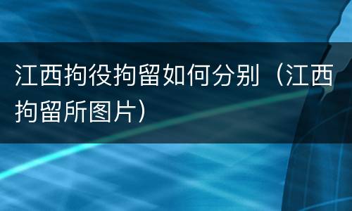 江西拘役拘留如何分别（江西拘留所图片）