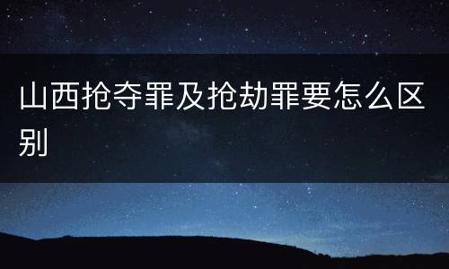 山西抢夺罪及抢劫罪要怎么区别