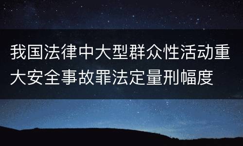 我国法律中大型群众性活动重大安全事故罪法定量刑幅度