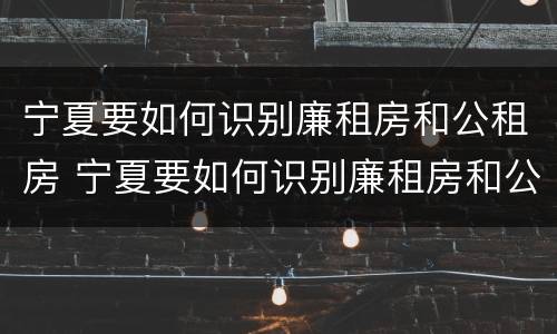 宁夏要如何识别廉租房和公租房 宁夏要如何识别廉租房和公租房呢