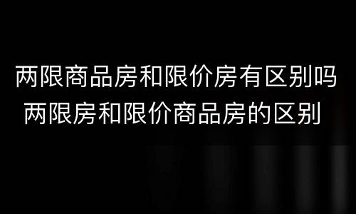 两限商品房和限价房有区别吗 两限房和限价商品房的区别