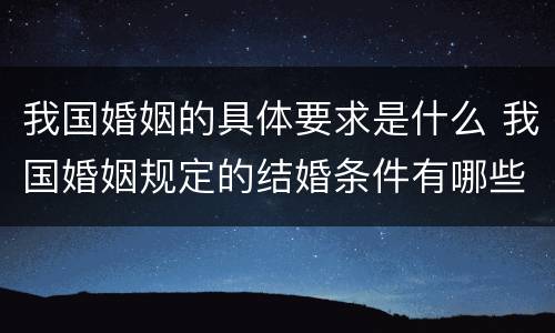我国婚姻的具体要求是什么 我国婚姻规定的结婚条件有哪些