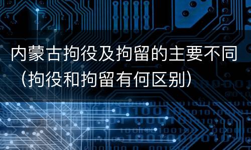 内蒙古拘役及拘留的主要不同（拘役和拘留有何区别）