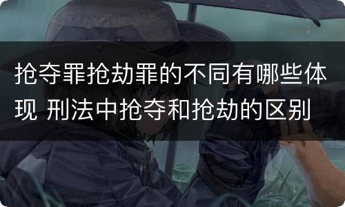 抢夺罪抢劫罪的不同有哪些体现 刑法中抢夺和抢劫的区别