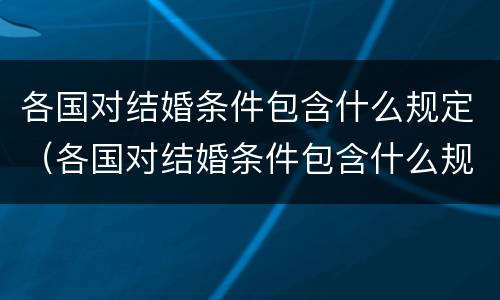 各国对结婚条件包含什么规定（各国对结婚条件包含什么规定的）
