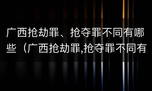 广西抢劫罪、抢夺罪不同有哪些（广西抢劫罪,抢夺罪不同有哪些类型）